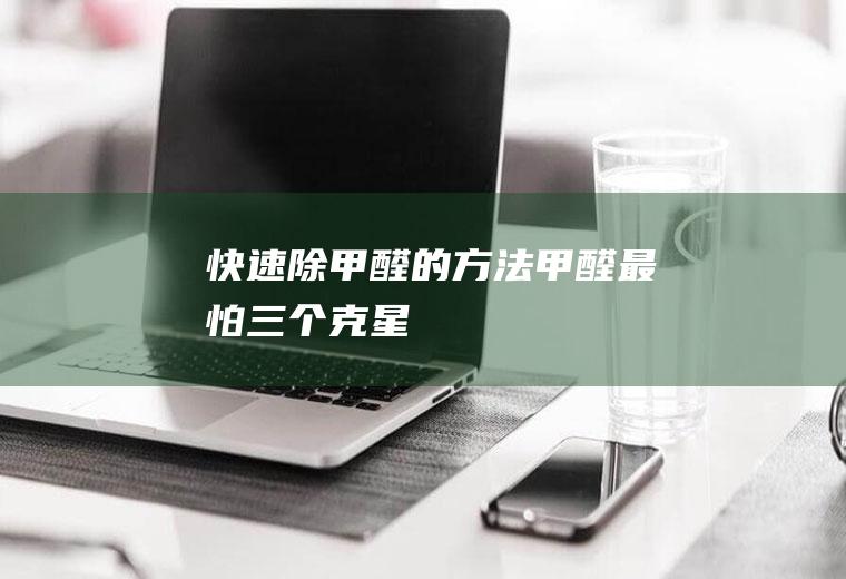 快速除甲醛的方法(甲醛最怕三个克星)