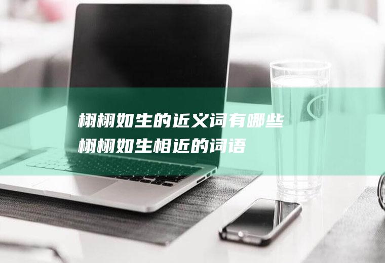 栩栩如生的近义词有哪些(栩栩如生相近的词语)