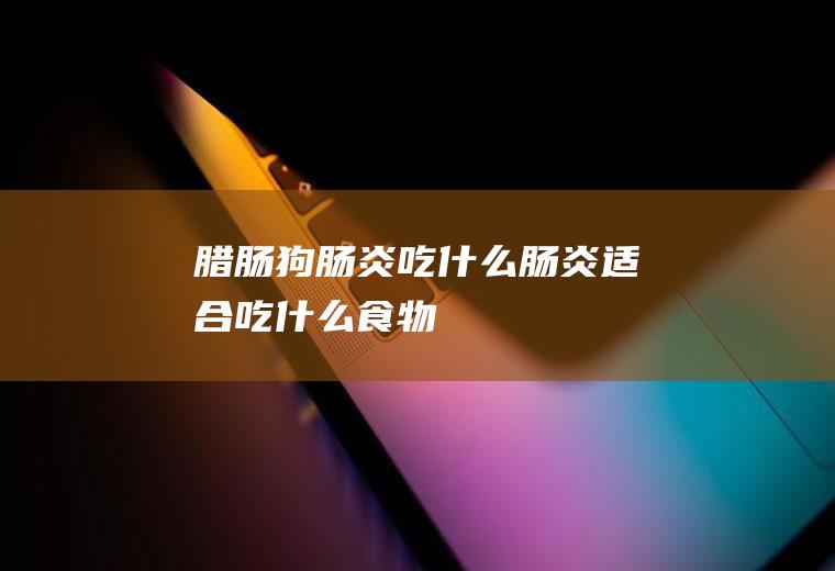腊肠狗肠炎吃什么(肠炎适合吃什么食物)