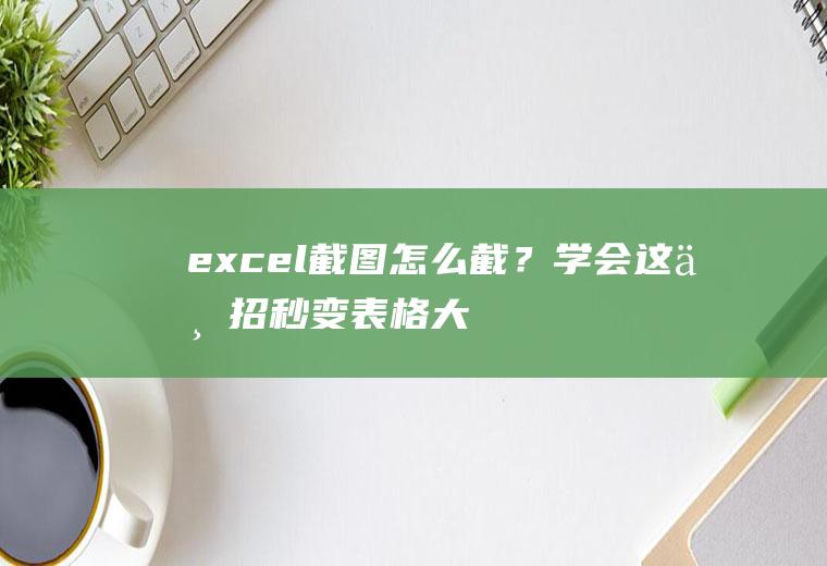 excel截图怎么截？学会这一招,秒变表格大神!