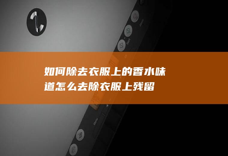 如何除去衣服上的香水味道怎么去除衣服上残留