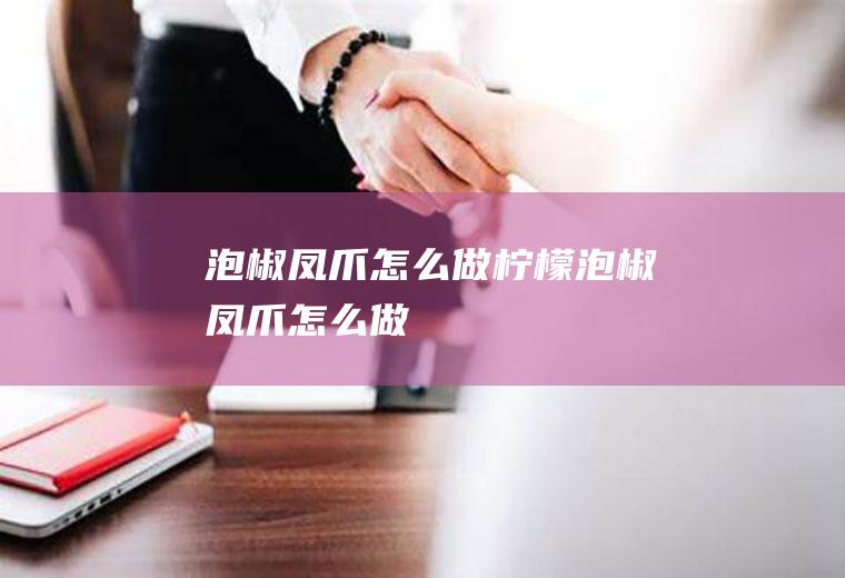泡椒凤爪怎么做,柠檬泡椒凤爪怎么做