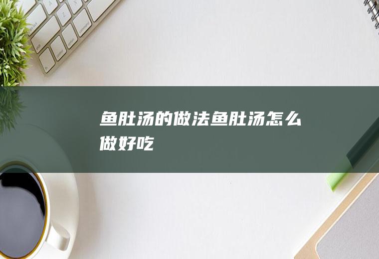 鱼肚汤的做法鱼肚汤怎么做好吃