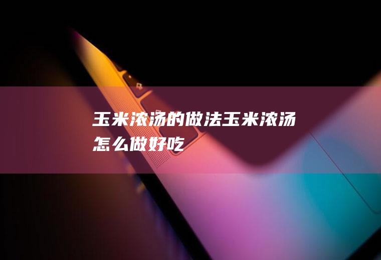 玉米浓汤的做法玉米浓汤怎么做好吃