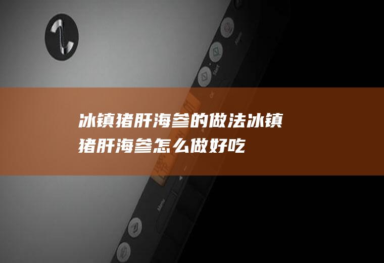 冰镇猪肝海参的做法冰镇猪肝海参怎么做好吃