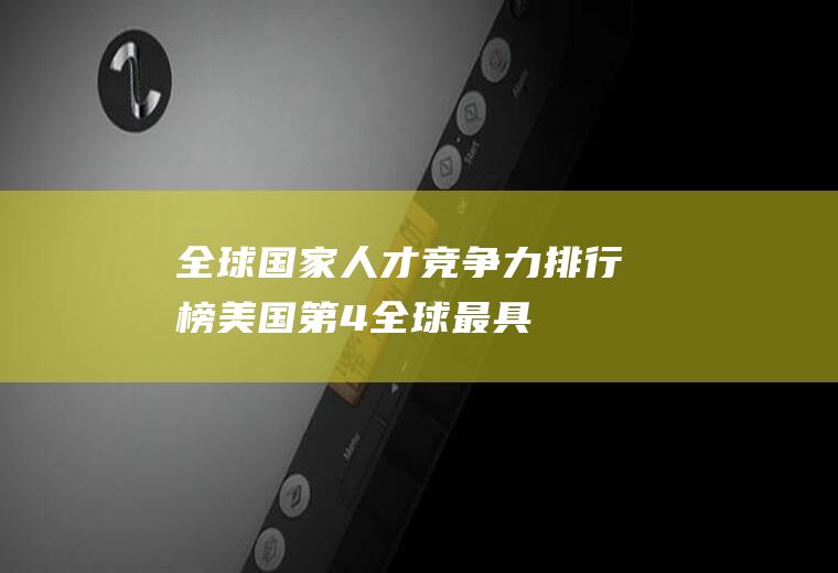 全球国家人才竞争力排行榜：美国第4(全球最具竞争力国家排名)