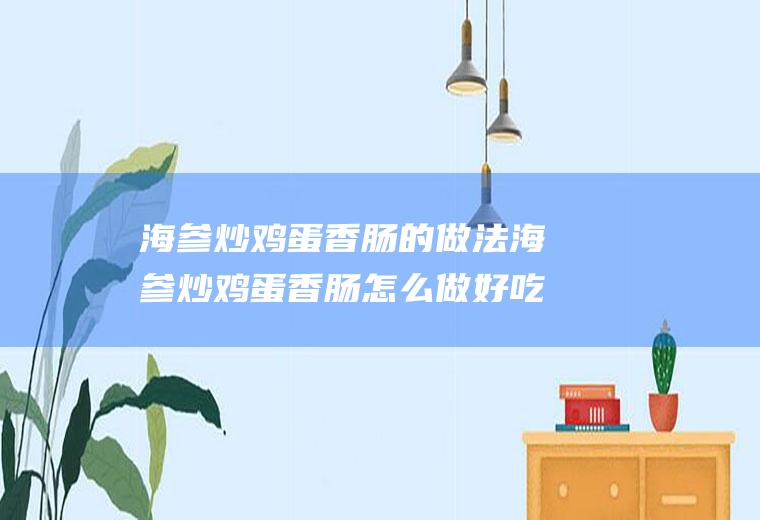 海参炒鸡蛋香肠的做法海参炒鸡蛋香肠怎么做好吃