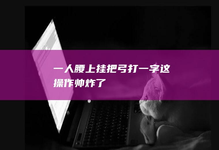 一人腰上挂把弓打一字!这操作帅炸了!