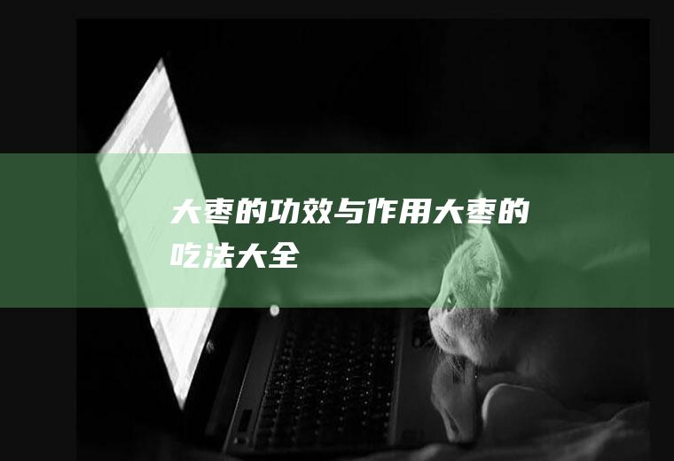 大枣的功效与作用,大枣的吃法大全