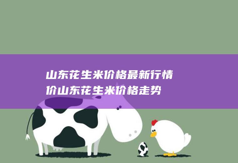 山东花生米价格最新行情价：山东花生米价格走势图,最新报价