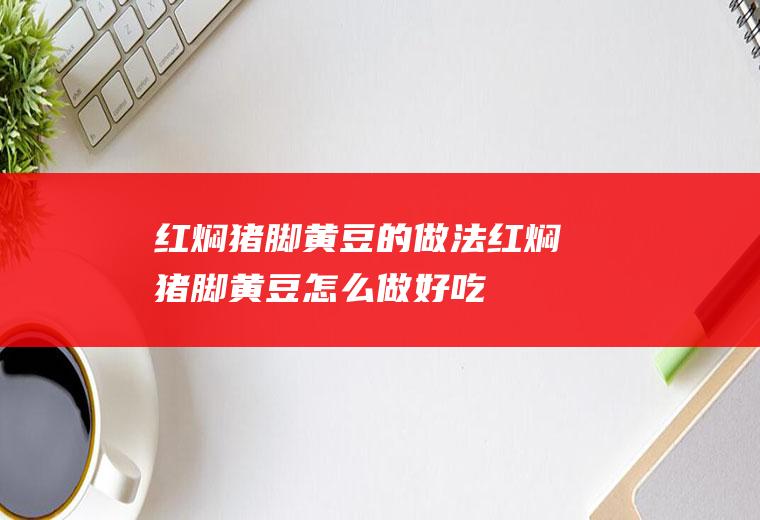 红焖猪脚黄豆的做法红焖猪脚黄豆怎么做好吃