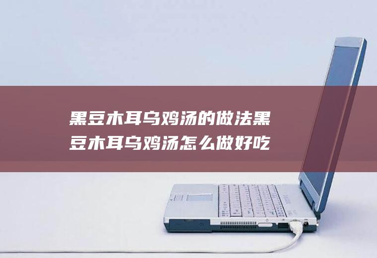 黑豆木耳乌鸡汤的做法黑豆木耳乌鸡汤怎么做好吃