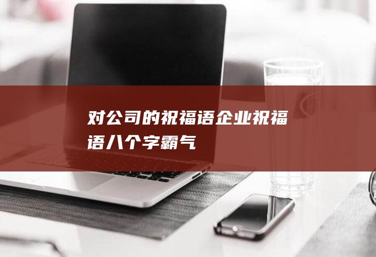 对公司的祝福语(企业祝福语八个字霸气)