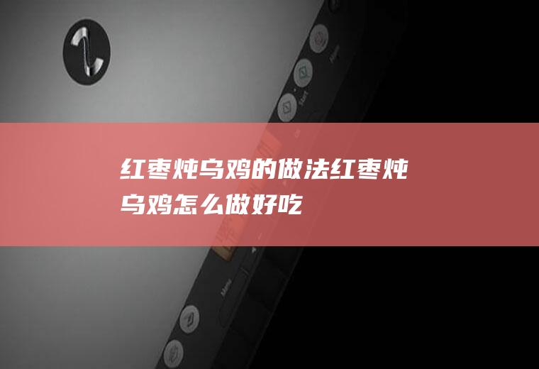 红枣炖乌鸡的做法红枣炖乌鸡怎么做好吃