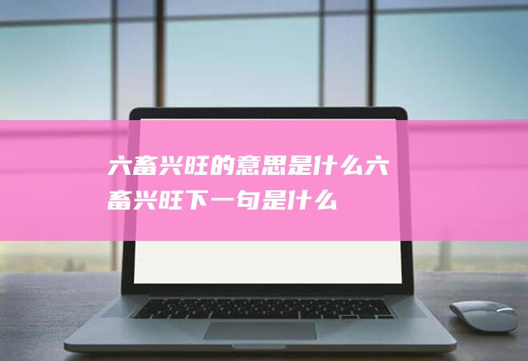 六畜兴旺的意思是什么(六畜兴旺下一句是什么)