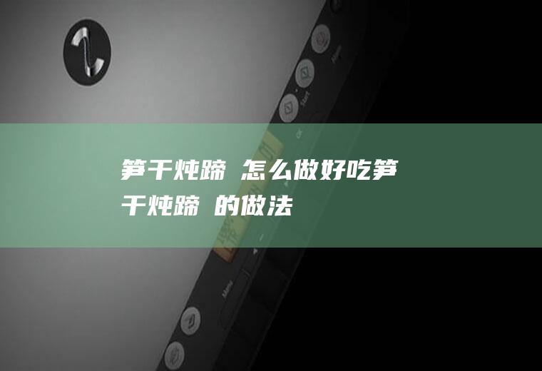 笋干炖蹄髈怎么做好吃笋干炖蹄髈的做法