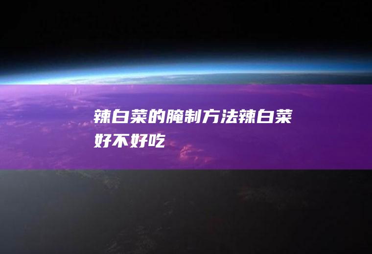辣白菜的腌制方法辣白菜好不好吃
