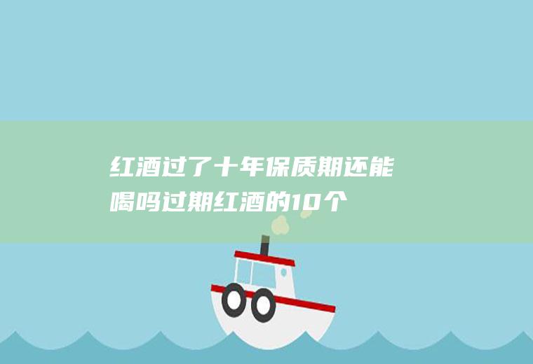 红酒过了十年保质期还能喝吗(过期红酒的10个小妙用)