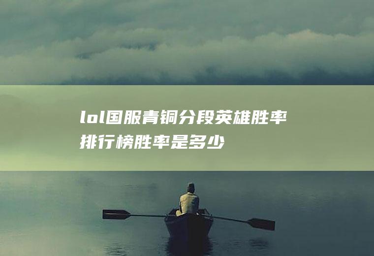 lol国服青铜分段英雄胜率排行榜(胜率是多少才能是国服)