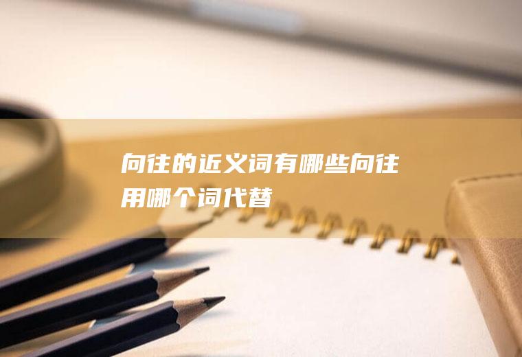向往的近义词有哪些(向往用哪个词代替)