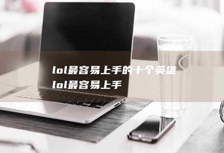 lol最容易上手的十个英雄(lol最容易上手的打野英雄)