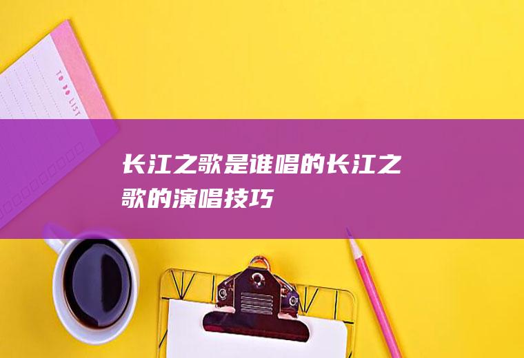《长江之歌》是谁唱的(长江之歌的演唱技巧)