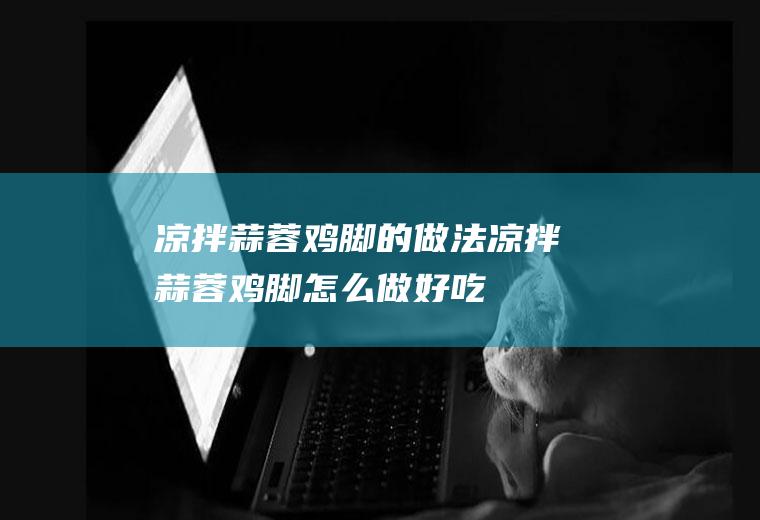 凉拌蒜蓉鸡脚的做法凉拌蒜蓉鸡脚怎么做好吃