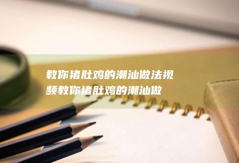 教你猪肚鸡的潮汕做法视频(教你猪肚鸡的潮汕做法图片)