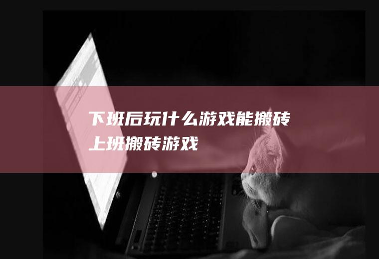 下班后玩什么游戏能搬砖(上班搬砖游戏)