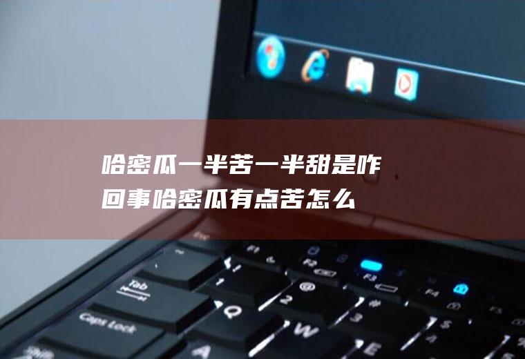 哈密瓜一半苦一半甜是咋回事(哈密瓜有点苦怎么回事)