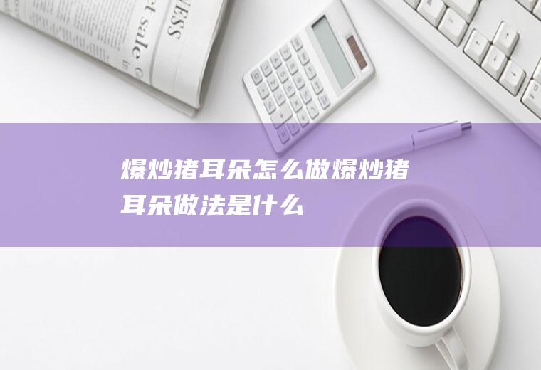 爆炒猪耳朵怎么做爆炒猪耳朵做法是什么