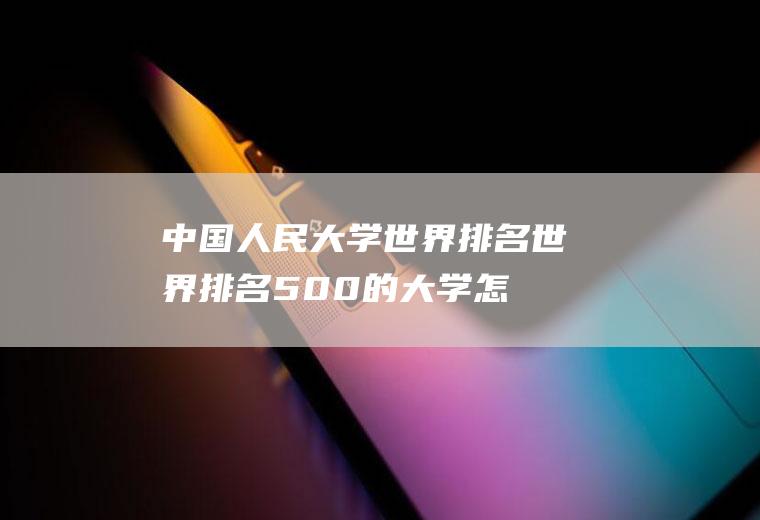 中国人民大学世界排名(世界排名500的大学怎么样)