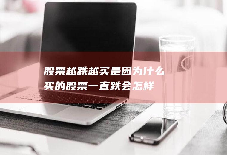 股票越跌越买是因为什么(买的股票一直跌会怎样)