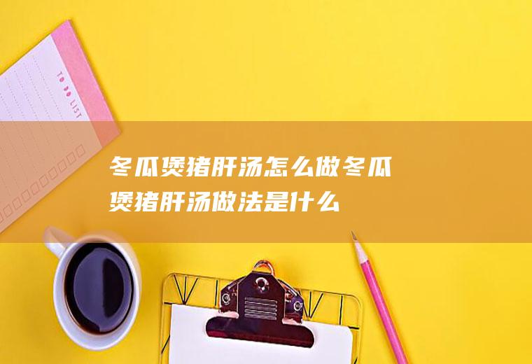冬瓜煲猪肝汤怎么做冬瓜煲猪肝汤做法是什么