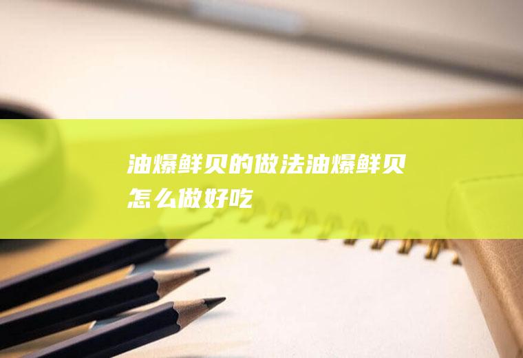 油爆鲜贝的做法油爆鲜贝怎么做好吃,