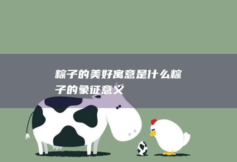 粽子的美好寓意是什么(粽子的象征意义)