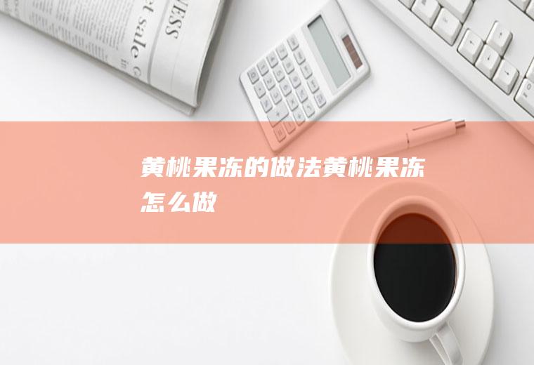 黄桃果冻的做法黄桃果冻怎么做