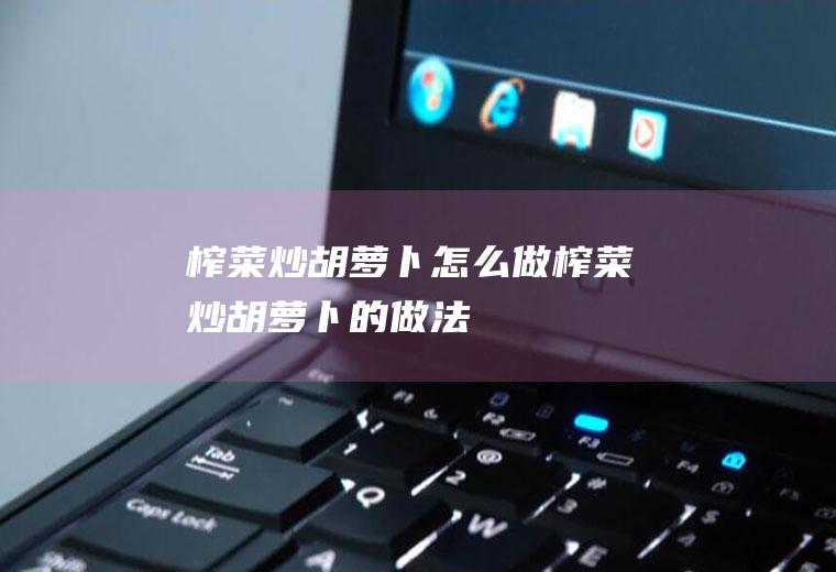 榨菜炒胡萝卜怎么做榨菜炒胡萝卜的做法