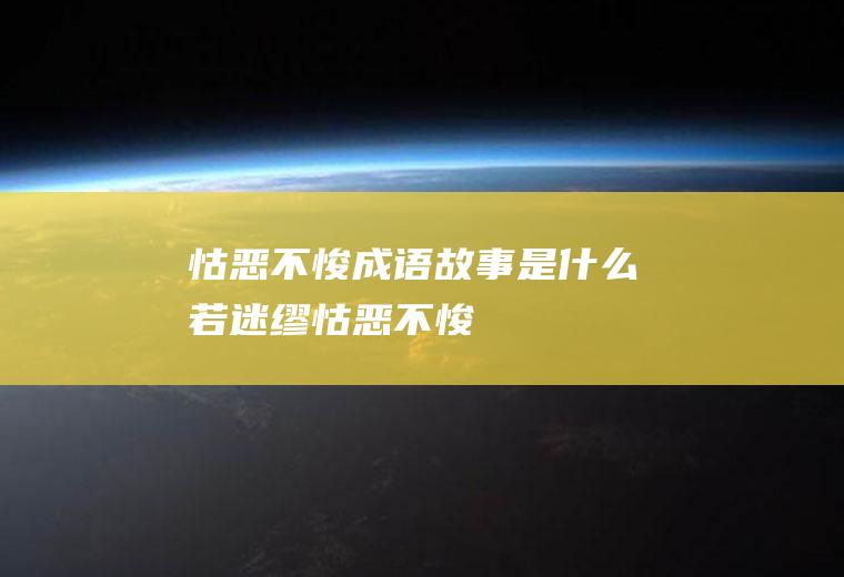 怙恶不悛成语故事是什么(若迷缪怙恶不悛)