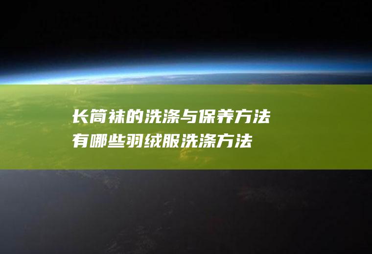 长筒袜的洗涤与保养方法有哪些(羽绒服洗涤方法及保养)