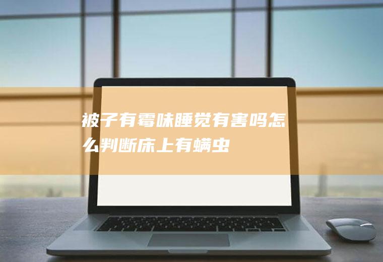 被子有霉味睡觉有害吗(怎么判断床上有螨虫)