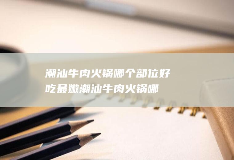 潮汕牛肉火锅哪个部位好吃最嫩(潮汕牛肉火锅哪个部位好吃)