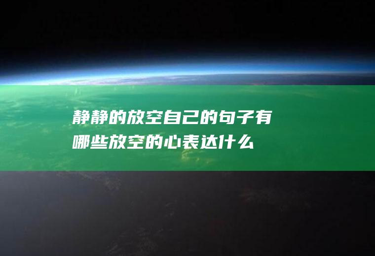 静静的放空自己的句子有哪些(放空的心表达什么)