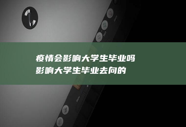疫情会影响大学生毕业吗(影响大学生毕业去向的因素)