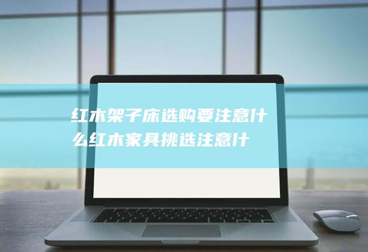 红木选购要注意红木家具挑选注意什
