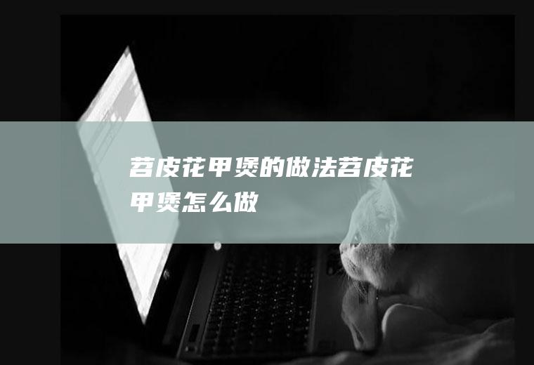 苕皮花甲煲的做法苕皮花甲煲怎么做