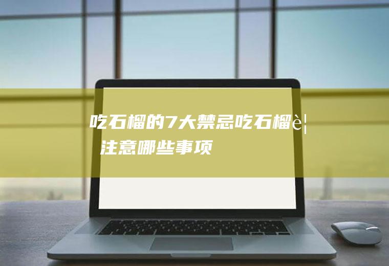 吃石榴的7大禁忌(吃石榴要注意哪些事项)