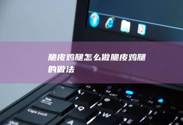 脆皮鸡腿怎么做脆皮鸡腿的做法