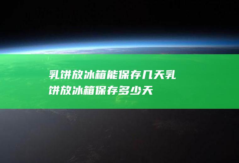 乳饼放冰箱能保存几天,乳饼放冰箱保存多少天