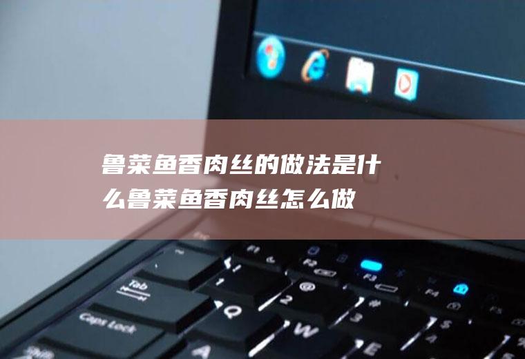 鲁菜鱼香肉丝的做法是什么鲁菜鱼香肉丝怎么做